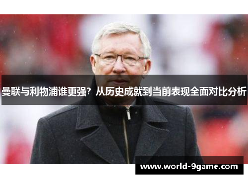 曼联与利物浦谁更强？从历史成就到当前表现全面对比分析