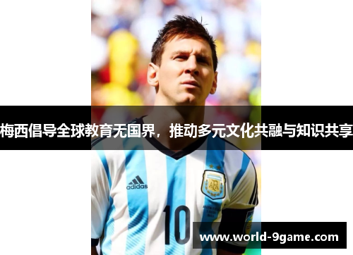 梅西倡导全球教育无国界,推动多元文化共融与知识共享 梅西倡导全球教育无国界,推动多元文化共融与知识共享