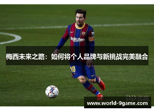 梅西未来之路:如何将个人品牌与新挑战完美融合 梅西未来之路:如何将个人品牌与新挑战完美融合
