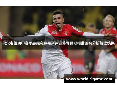 巴尔韦德法甲赛季表现究竟是否达到外界预期标准综合分析解读结果