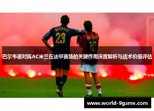 巴尔韦德对阵AC米兰在法甲赛场的关键作用深度解析与战术价值评估 巴尔韦德对阵AC米兰在法甲赛场的关键作用深度解析与战术价值评估