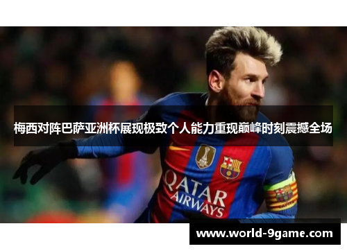 梅西对阵巴萨亚洲杯展现极致个人能力重现巅峰时刻震撼全场 梅西对阵巴萨亚洲杯展现极致个人能力重现巅峰时刻震撼全场