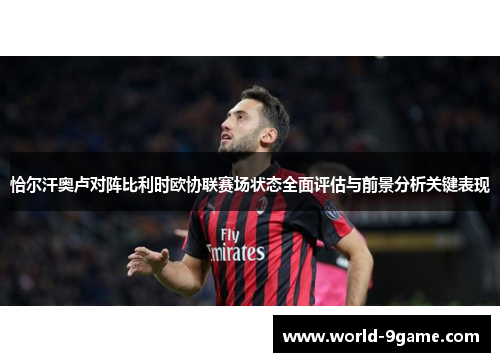 恰尔汗奥卢对阵比利时欧协联赛场状态全面评估与前景分析关键表现 恰尔汗奥卢对阵比利时欧协联赛场状态全面评估与前景分析关键表现