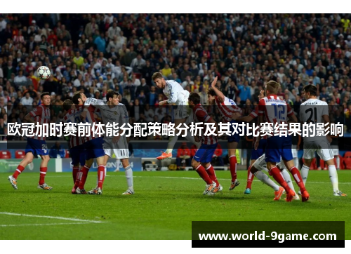 欧冠加时赛前体能分配策略分析及其对比赛结果的影响