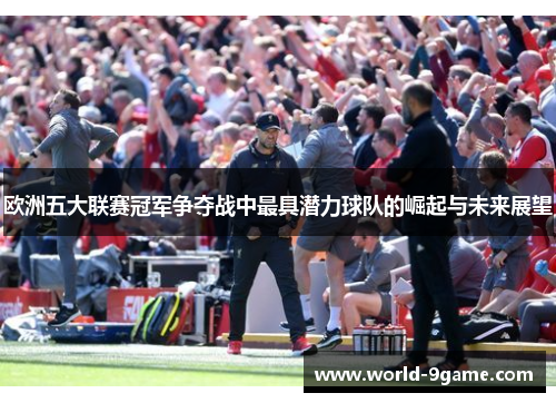 欧洲五大联赛冠军争夺战中最具潜力球队的崛起与未来展望 欧洲五大联赛冠军争夺战中最具潜力球队的崛起与未来展望