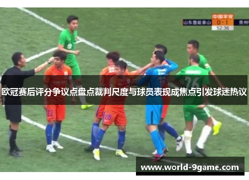 欧冠赛后评分争议点盘点裁判尺度与球员表现成焦点引发球迷热议 欧冠赛后评分争议点盘点裁判尺度与球员表现成焦点引发球迷热议