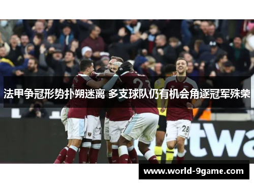 法甲争冠形势扑朔迷离 多支球队仍有机会角逐冠军殊荣