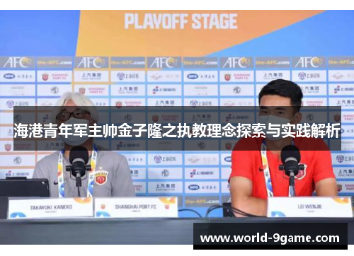 海港青年军主帅金子隆之执教理念探索与实践解析 海港青年军主帅金子隆之执教理念探索与实践解析
