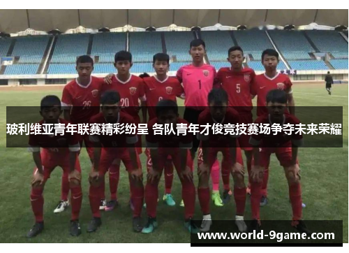 玻利维亚青年联赛精彩纷呈 各队青年才俊竞技赛场争夺未来荣耀