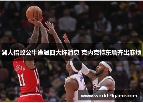 湖人惜败公牛遭遇四大坏消息 克内克特东詹齐出麻烦 湖人惜败公牛遭遇四大坏消息 克内克特东詹齐出麻烦