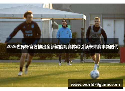 2026世界杯官方推出全新智能观赛体验引领未来赛事新时代 2026世界杯官方推出全新智能观赛体验引领未来赛事新时代