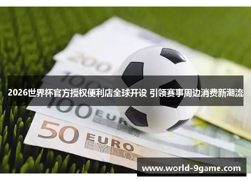 2026世界杯官方授权便利店全球开设 引领赛事周边消费新潮流 2026世界杯官方授权便利店全球开设 引领赛事周边消费新潮流