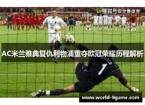 AC米兰雅典复仇利物浦重夺欧冠荣耀历程解析 AC米兰雅典复仇利物浦重夺欧冠荣耀历程解析
