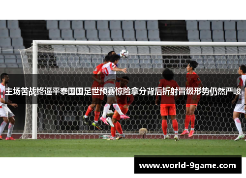 主场苦战终逼平泰国国足世预赛惊险拿分背后折射晋级形势仍然严峻 主场苦战终逼平泰国国足世预赛惊险拿分背后折射晋级形势仍然严峻
