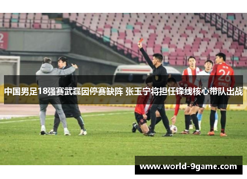 中国男足18强赛武磊因停赛缺阵 张玉宁将担任锋线核心带队出战 中国男足18强赛武磊因停赛缺阵 张玉宁将担任锋线核心带队出战