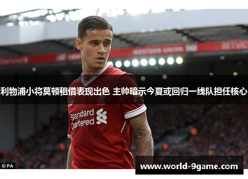 利物浦小将莫顿租借表现出色 主帅暗示今夏或回归一线队担任核心 利物浦小将莫顿租借表现出色 主帅暗示今夏或回归一线队担任核心