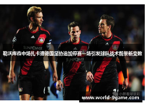 勒沃库森中场扎卡遭德国足协追加停赛一场引发球队战术前景新变数 勒沃库森中场扎卡遭德国足协追加停赛一场引发球队战术前景新变数