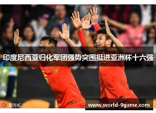 印度尼西亚归化军团强势突围挺进亚洲杯十六强 印度尼西亚归化军团强势突围挺进亚洲杯十六强
