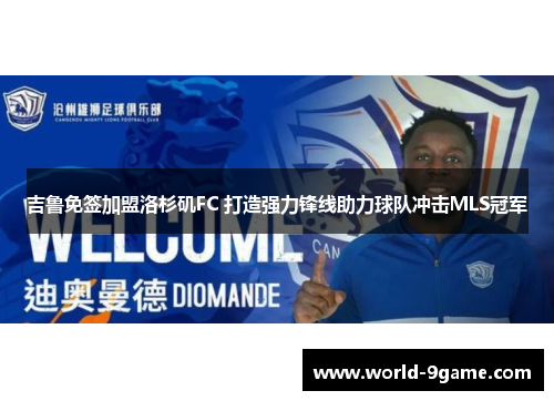 吉鲁免签加盟洛杉矶FC 打造强力锋线助力球队冲击MLS冠军 吉鲁免签加盟洛杉矶FC 打造强力锋线助力球队冲击MLS冠军