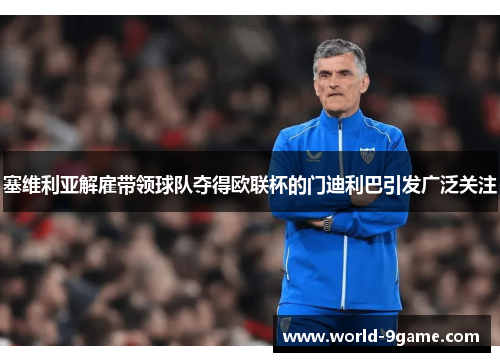 塞维利亚解雇带领球队夺得欧联杯的门迪利巴引发广泛关注