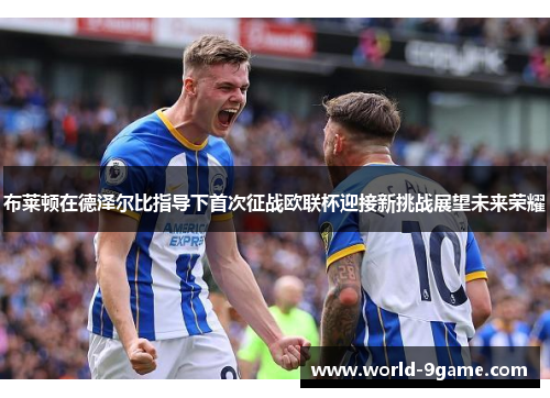 布莱顿在德泽尔比指导下首次征战欧联杯迎接新挑战展望未来荣耀
