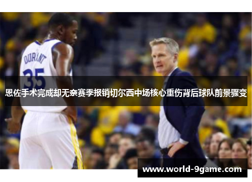 恩佐手术完成却无奈赛季报销切尔西中场核心重伤背后球队前景骤变