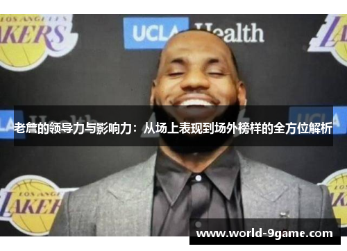 老詹的领导力与影响力:从场上表现到场外榜样的全方位解析 老詹的领导力与影响力:从场上表现到场外榜样的全方位解析