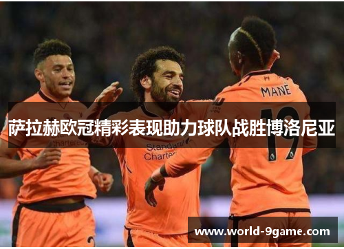 萨拉赫欧冠精彩表现助力球队战胜博洛尼亚 萨拉赫欧冠精彩表现助力球队战胜博洛尼亚