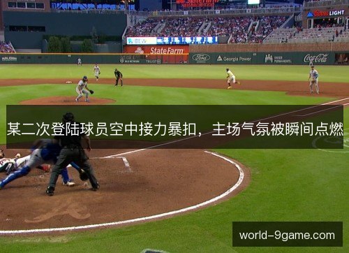 某二次登陆球员空中接力暴扣,主场气氛被瞬间点燃 某二次登陆球员空中接力暴扣,主场气氛被瞬间点燃