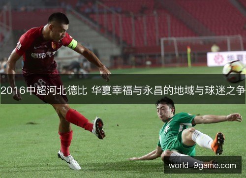 2016中超河北德比 华夏幸福与永昌的地域与球迷之争 2016中超河北德比 华夏幸福与永昌的地域与球迷之争